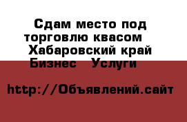 Сдам место под торговлю квасом  - Хабаровский край Бизнес » Услуги   